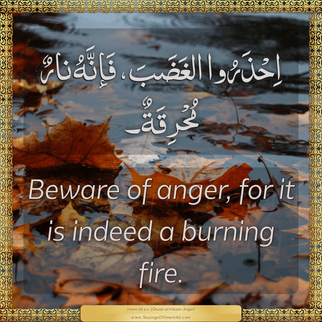 Beware of anger, for it is indeed a burning fire.